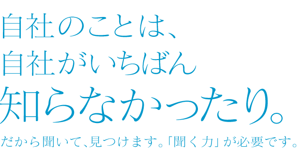 自社のことは、自社がいちばん知らなかったり。だから聞いて、見つけます。「聞く力」が必要です。 コピーライター 広瀬さとし事務所 株式会社
