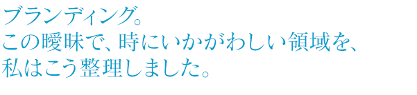 ブランディング。この曖昧で、時にいかがわしい領域を、私はこう整理しました。