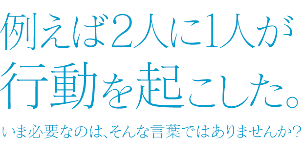 例えば2人に1人が行動を起こした。いま必要なのは、そんな言葉ではありませんか? コピーライター 広瀬さとし事務所 株式会社