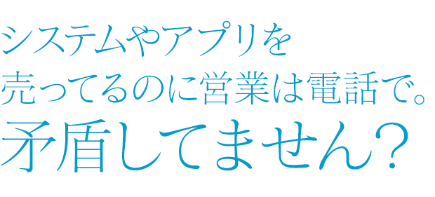 システムやアプリを売ってるのに営業は電話で。矛盾してません？